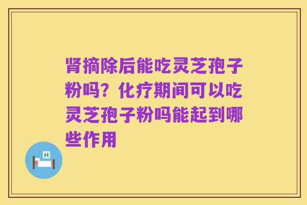 肾摘除后能吃灵芝孢子粉吗？化疗期间可以吃灵芝孢子粉吗能起到哪些作用