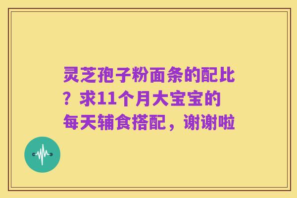 灵芝孢子粉面条的配比？求11个月大宝宝的每天辅食搭配，谢谢啦