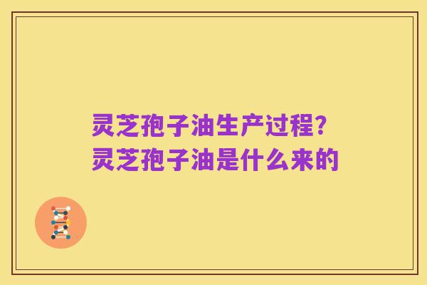 灵芝孢子油生产过程？灵芝孢子油是什么来的