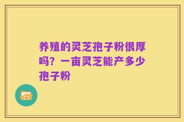 养殖的灵芝孢子粉很厚吗？一亩灵芝能产多少孢子粉