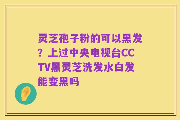 灵芝孢子粉的可以黑发?上过中央电视台CCTV黑灵芝洗发水白发能变黑吗