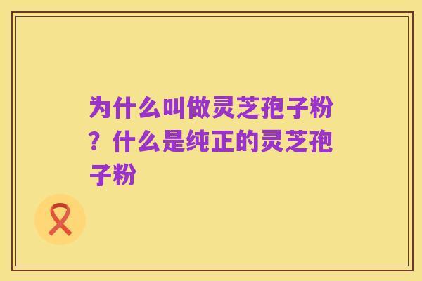 为什么叫做灵芝孢子粉?什么是纯正的灵芝孢子粉
