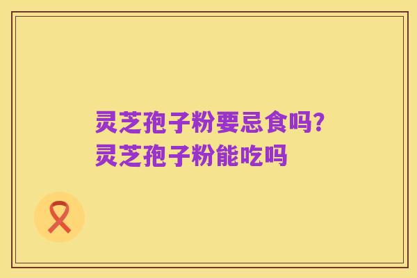 灵芝孢子粉要忌食吗?灵芝孢子粉能吃吗