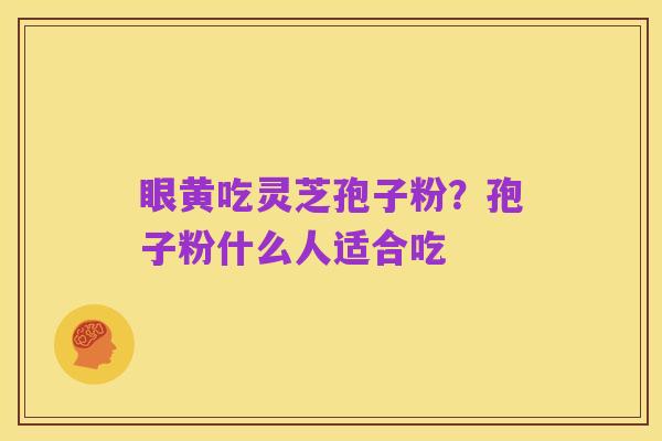 眼黄吃灵芝孢子粉?孢子粉什么人适合吃