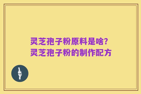 灵芝孢子粉原料是啥？灵芝孢子粉的制作配方