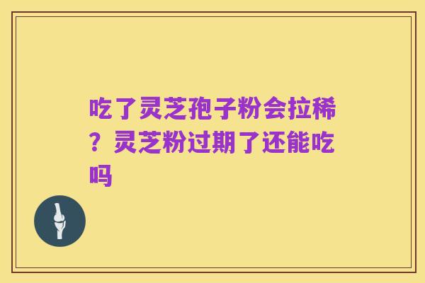 吃了灵芝孢子粉会拉稀?灵芝粉过期了还能吃吗