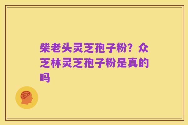 柴老头灵芝孢子粉？众芝林灵芝孢子粉是真的吗