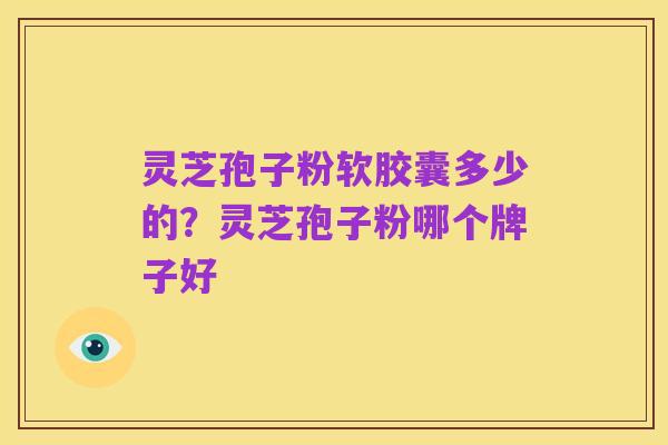 灵芝孢子粉软胶囊多少的？灵芝孢子粉哪个牌子好