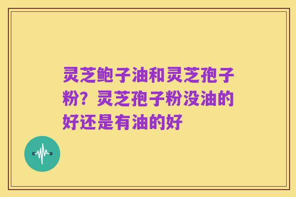 灵芝鲍子油和灵芝孢子粉?灵芝孢子粉没油的好还是有油的好