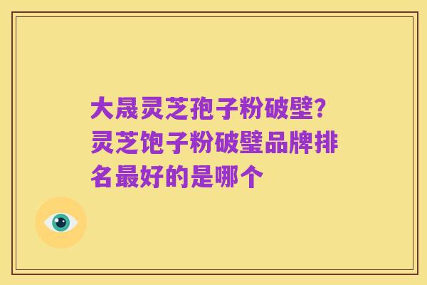 大晟灵芝孢子粉破壁？灵芝饱子粉破璧品牌排名最好的是哪个