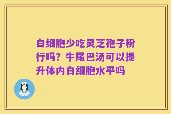 白细胞少吃灵芝孢子粉行吗？牛尾巴汤可以提升体内白细胞水平吗