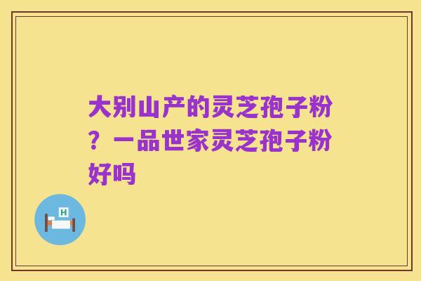 大别山产的灵芝孢子粉?一品世家灵芝孢子粉好吗