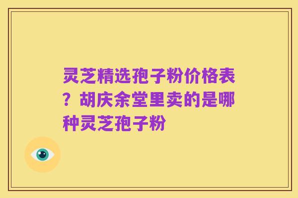 灵芝精选孢子粉价格表？胡庆余堂里卖的是哪种灵芝孢子粉