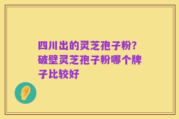 四川出的灵芝孢子粉?破壁灵芝孢子粉哪个牌子比较好