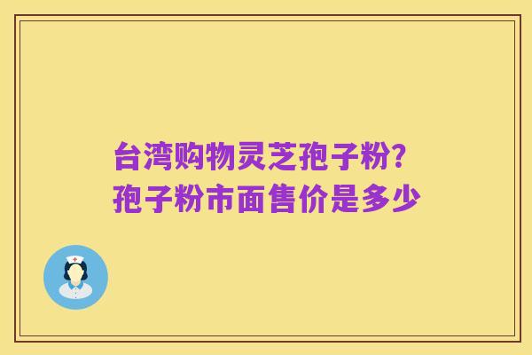 台湾购物灵芝孢子粉?孢子粉市面售价是多少