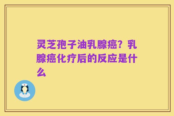 灵芝孢子油乳腺癌?乳腺癌化疗后的反应是什么