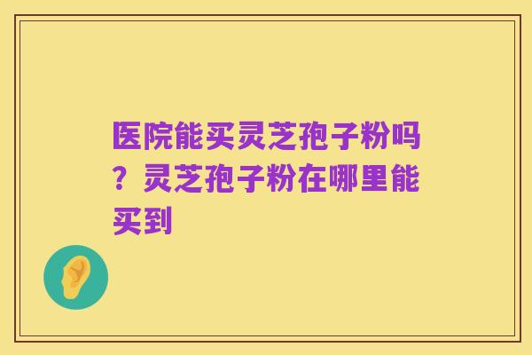 医院能买灵芝孢子粉吗？灵芝孢子粉在哪里能买到