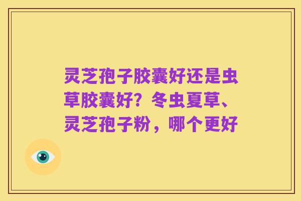 灵芝孢子胶囊好还是虫草胶囊好?冬虫夏草、灵芝孢子粉,哪个更好