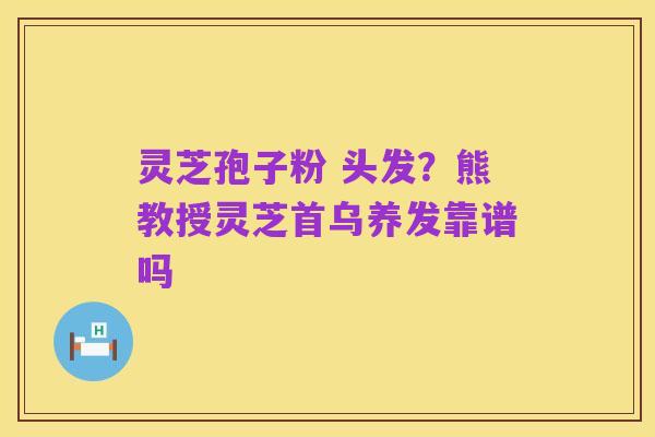 灵芝孢子粉 头发?熊教授灵芝首乌养发靠谱吗