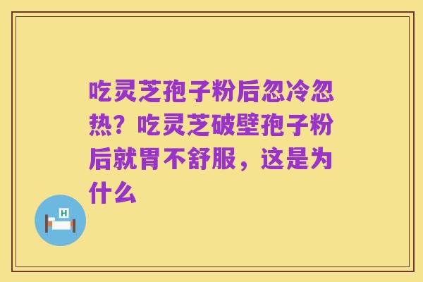 吃灵芝孢子粉后忽冷忽热？吃灵芝破壁孢子粉后就胃不舒服，这是为什么