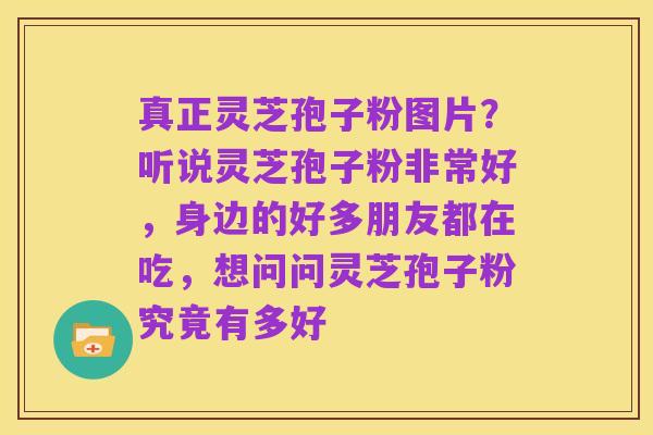 真正灵芝孢子粉图片?听说灵芝孢子粉非常好,身边的好多朋友都在吃,想问问灵芝孢子粉究竟有多好