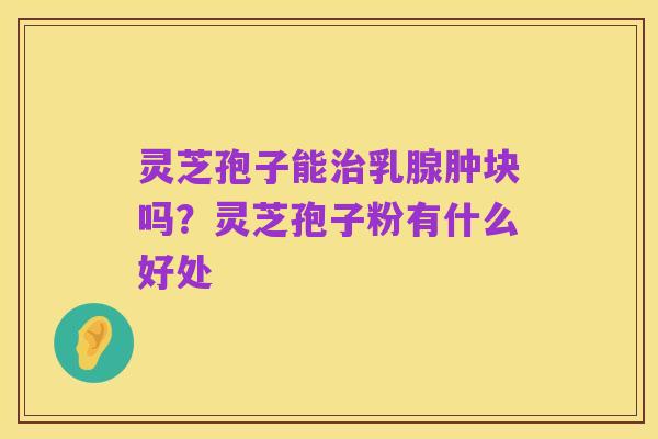 灵芝孢子能治乳腺肿块吗？灵芝孢子粉有什么好处