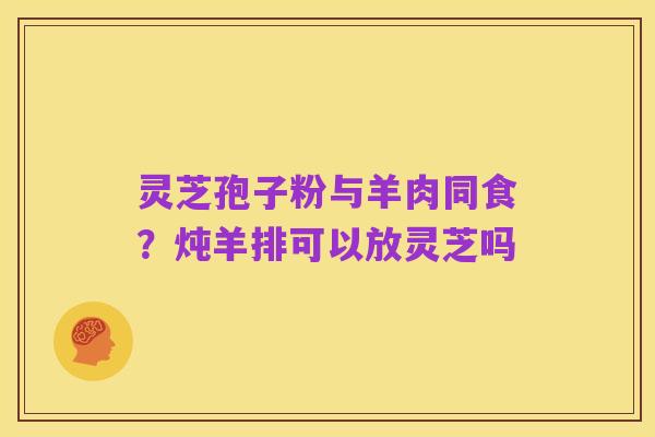 灵芝孢子粉与羊肉同食？炖羊排可以放灵芝吗