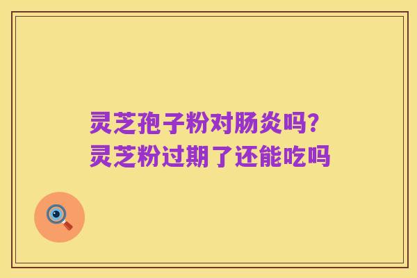 灵芝孢子粉对肠炎吗?灵芝粉过期了还能吃吗