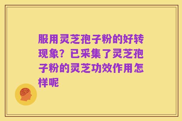 服用灵芝孢子粉的好转现象?已采集了灵芝孢子粉的灵芝功效作用怎样呢