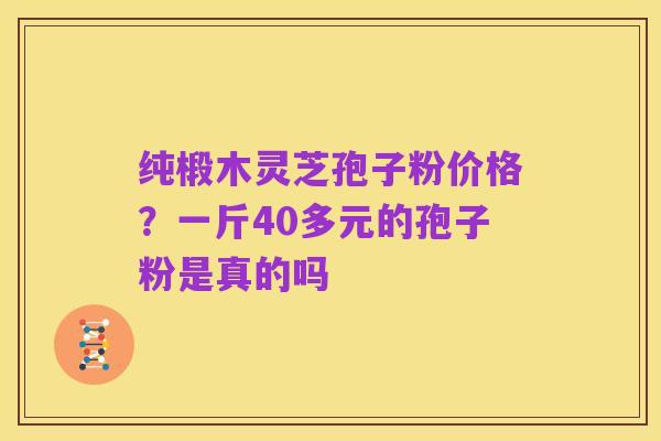 纯椴木灵芝孢子粉价格？一斤40多元的孢子粉是真的吗