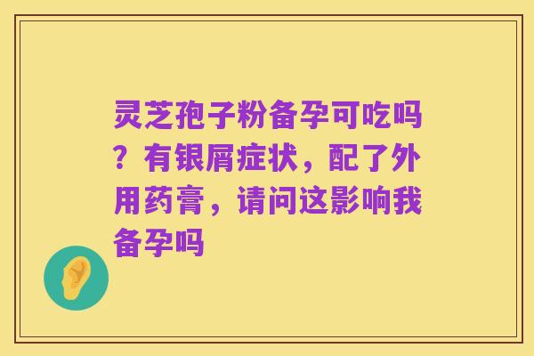 灵芝孢子粉备孕可吃吗？有银屑症状，配了外用药膏，请问这影响我备孕吗