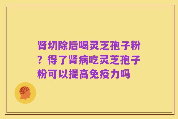 肾切除后喝灵芝孢子粉？得了肾病吃灵芝孢子粉可以提高免疫力吗