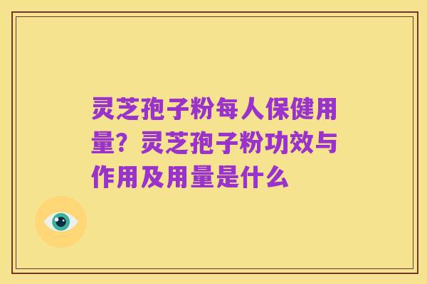 灵芝孢子粉每人保健用量?灵芝孢子粉功效与作用及用量是什么