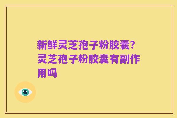 新鲜灵芝孢子粉胶囊?灵芝孢子粉胶囊有副作用吗
