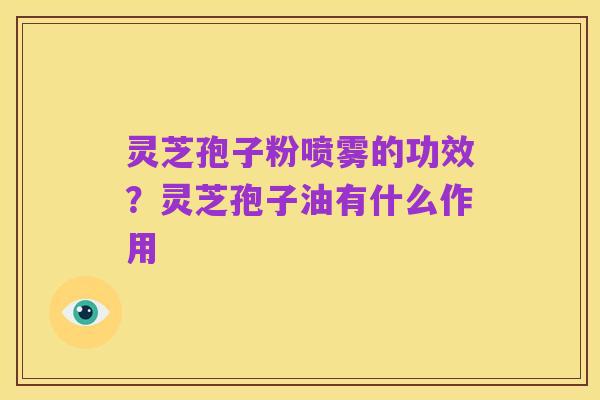 灵芝孢子粉喷雾的功效?灵芝孢子油有什么作用