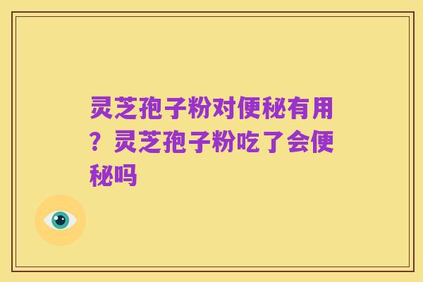 灵芝孢子粉对便秘有用？灵芝孢子粉吃了会便秘吗