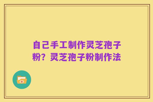 自己手工制作灵芝孢子粉?灵芝孢子粉制作法