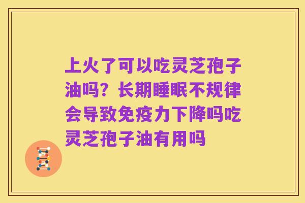 上火了可以吃灵芝孢子油吗?长期睡眠不规律会导致免疫力下降吗吃灵芝孢子油有用吗