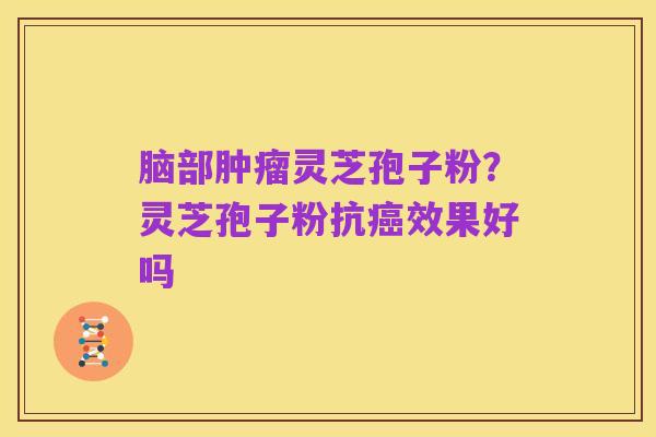 脑部肿瘤灵芝孢子粉？灵芝孢子粉抗癌效果好吗