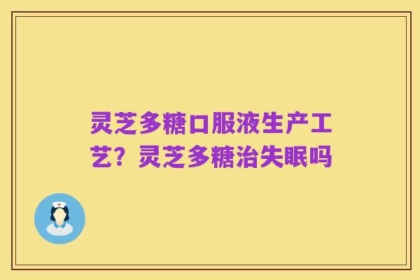 灵芝多糖口服液生产工艺？灵芝多糖治失眠吗