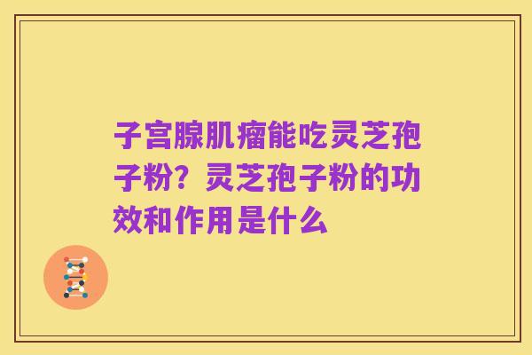 子宫腺肌瘤能吃灵芝孢子粉?灵芝孢子粉的功效和作用是什么