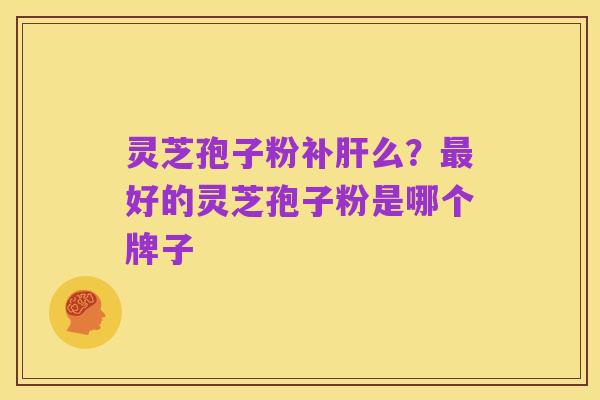 灵芝孢子粉补肝么?最好的灵芝孢子粉是哪个牌子