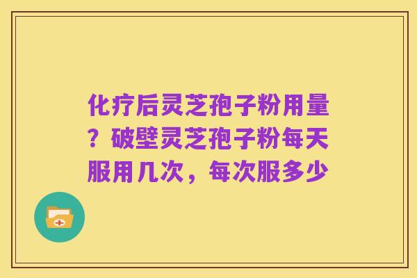 化疗后灵芝孢子粉用量?破壁灵芝孢子粉每天服用几次,每次服多少