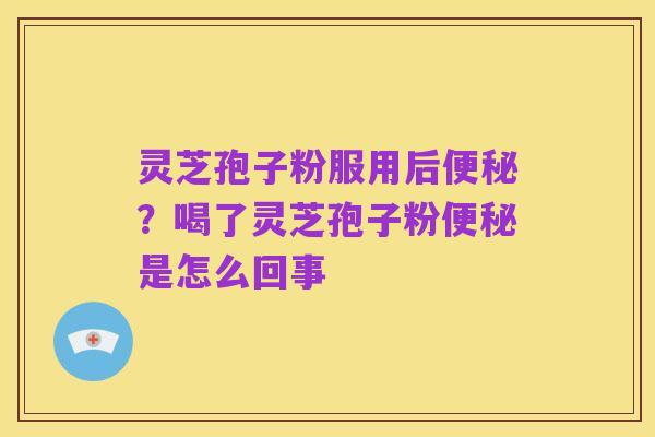 灵芝孢子粉服用后便秘?喝了灵芝孢子粉便秘是怎么回事