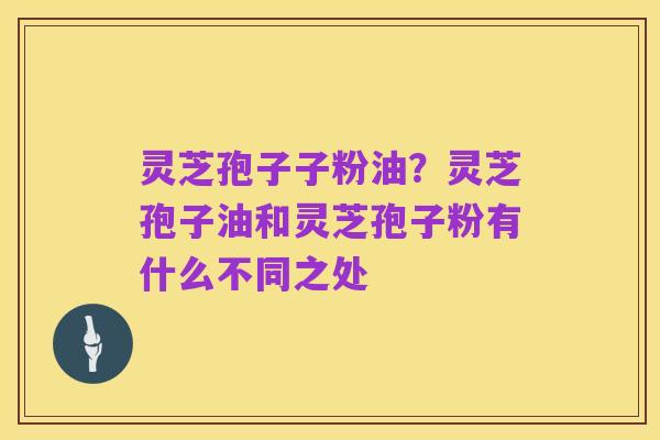 灵芝孢子子粉油?灵芝孢子油和灵芝孢子粉有什么不同之处