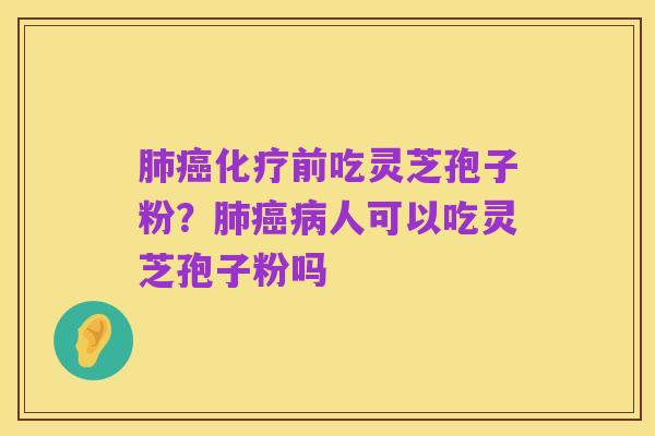 肺癌化疗前吃灵芝孢子粉?肺癌病人可以吃灵芝孢子粉吗