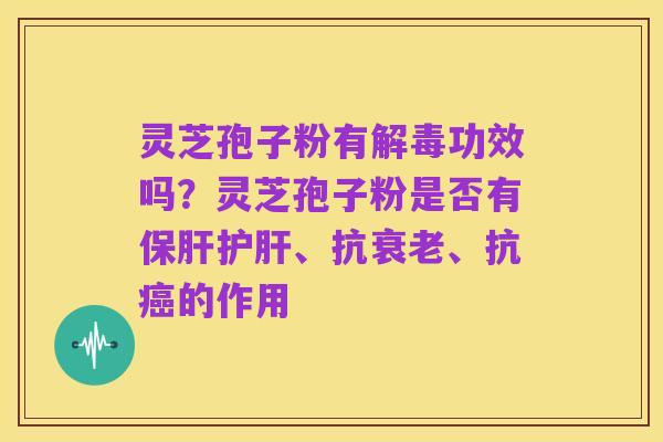 灵芝孢子粉有解毒功效吗?灵芝孢子粉是否有保肝护肝、抗衰老、抗癌的作用