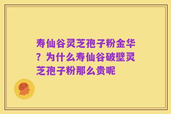 寿仙谷灵芝孢子粉金华？为什么寿仙谷破壁灵芝孢子粉那么贵呢