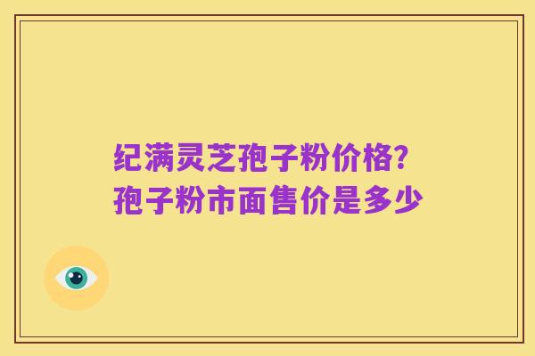 纪满灵芝孢子粉价格？孢子粉市面售价是多少