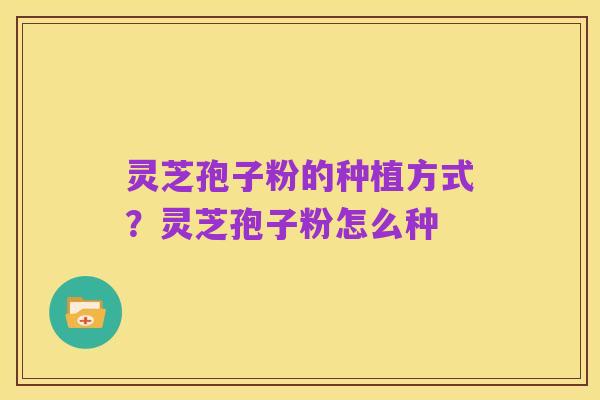 灵芝孢子粉的种植方式?灵芝孢子粉怎么种